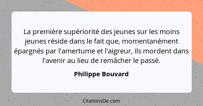 La première supériorité des jeunes sur les moins jeunes réside dans le fait que, momentanément épargnés par l'amertume et l'aigreur... - Philippe Bouvard