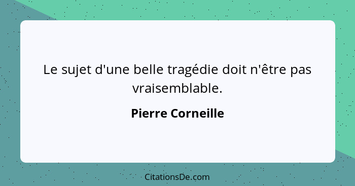 Le sujet d'une belle tragédie doit n'être pas vraisemblable.... - Pierre Corneille