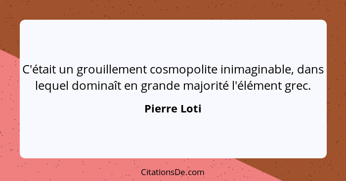 C'était un grouillement cosmopolite inimaginable, dans lequel dominaît en grande majorité l'élément grec.... - Pierre Loti