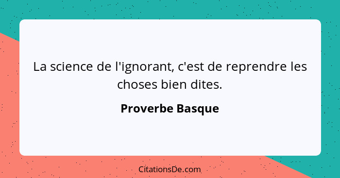 La science de l'ignorant, c'est de reprendre les choses bien dites.... - Proverbe Basque