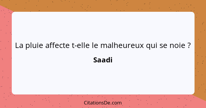 La pluie affecte t-elle le malheureux qui se noie ?... - Saadi