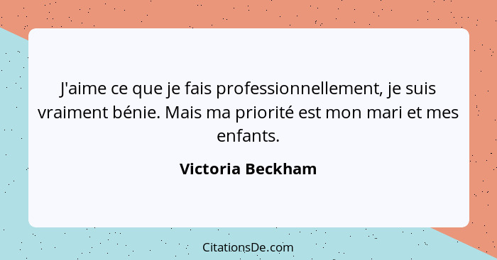 J'aime ce que je fais professionnellement, je suis vraiment bénie. Mais ma priorité est mon mari et mes enfants.... - Victoria Beckham