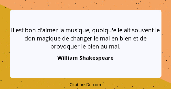 Il est bon d'aimer la musique, quoiqu'elle ait souvent le don magique de changer le mal en bien et de provoquer le bien au mal.... - William Shakespeare