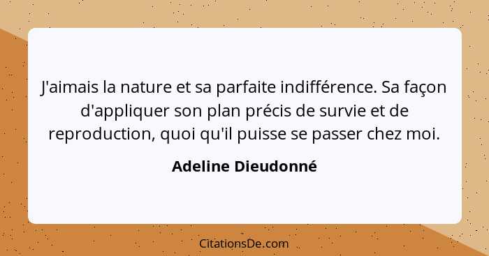 J'aimais la nature et sa parfaite indifférence. Sa façon d'appliquer son plan précis de survie et de reproduction, quoi qu'il puis... - Adeline Dieudonné