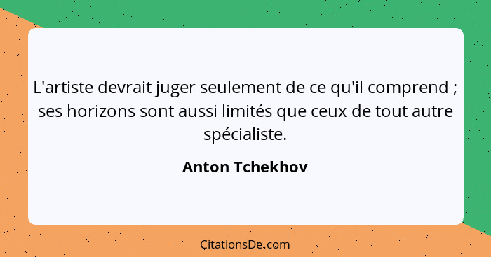 L'artiste devrait juger seulement de ce qu'il comprend ; ses horizons sont aussi limités que ceux de tout autre spécialiste.... - Anton Tchekhov