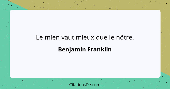 Le mien vaut mieux que le nôtre.... - Benjamin Franklin