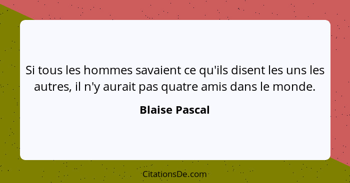 Si tous les hommes savaient ce qu'ils disent les uns les autres, il n'y aurait pas quatre amis dans le monde.... - Blaise Pascal