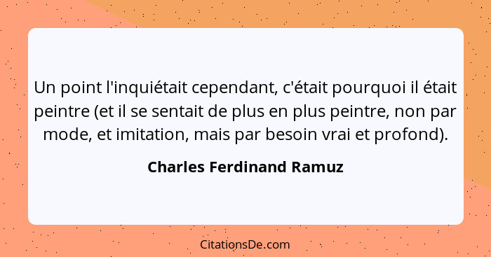 Un point l'inquiétait cependant, c'était pourquoi il était peintre (et il se sentait de plus en plus peintre, non par mode,... - Charles Ferdinand Ramuz