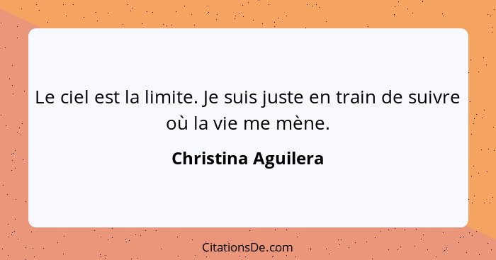 Le ciel est la limite. Je suis juste en train de suivre où la vie me mène.... - Christina Aguilera