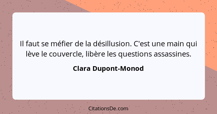 Il faut se méfier de la désillusion. C'est une main qui lève le couvercle, libère les questions assassines.... - Clara Dupont-Monod