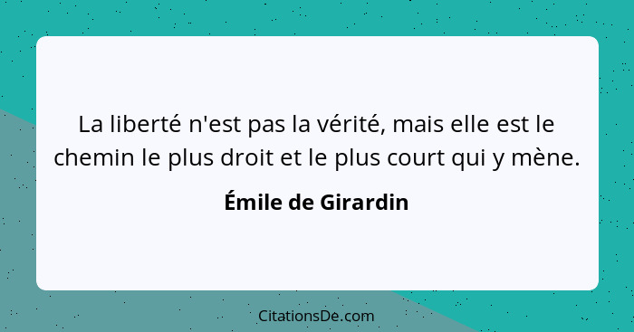 La liberté n'est pas la vérité, mais elle est le chemin le plus droit et le plus court qui y mène.... - Émile de Girardin