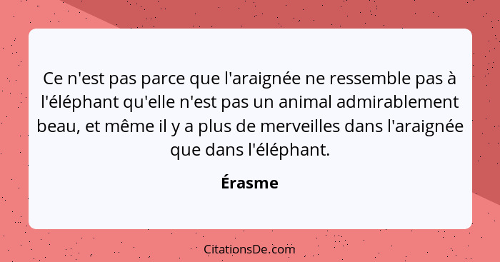 Ce n'est pas parce que l'araignée ne ressemble pas à l'éléphant qu'elle n'est pas un animal admirablement beau, et même il y a plus de mervei... - Érasme