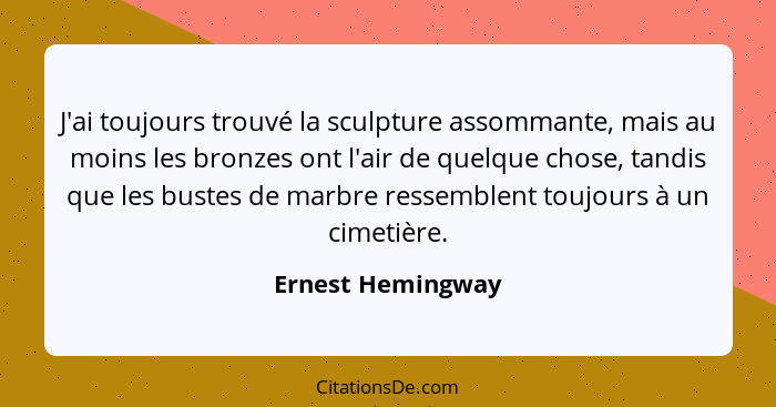 J'ai toujours trouvé la sculpture assommante, mais au moins les bronzes ont l'air de quelque chose, tandis que les bustes de marbre... - Ernest Hemingway