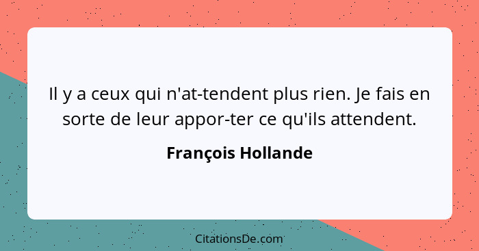 Il y a ceux qui n'at-tendent plus rien. Je fais en sorte de leur appor-ter ce qu'ils attendent.... - François Hollande