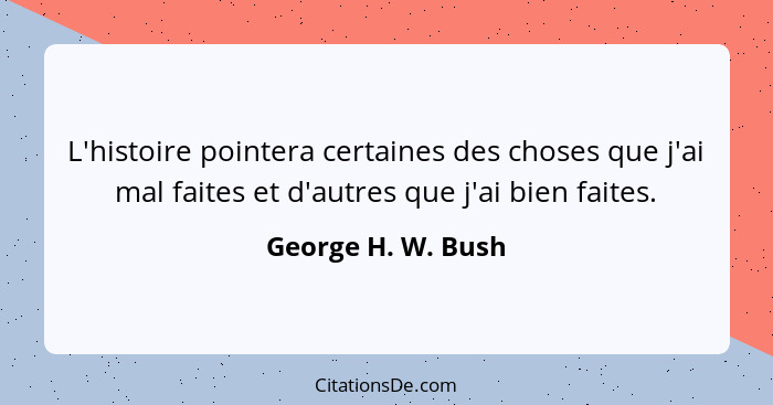 L'histoire pointera certaines des choses que j'ai mal faites et d'autres que j'ai bien faites.... - George H. W. Bush