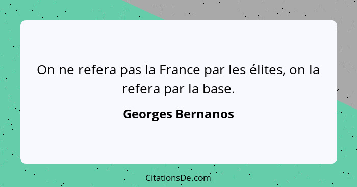 On ne refera pas la France par les élites, on la refera par la base.... - Georges Bernanos