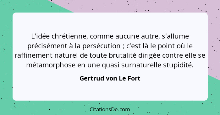 L'idée chrétienne, comme aucune autre, s'allume précisément à la persécution ; c'est là le point où le raffinement naturel... - Gertrud von Le Fort