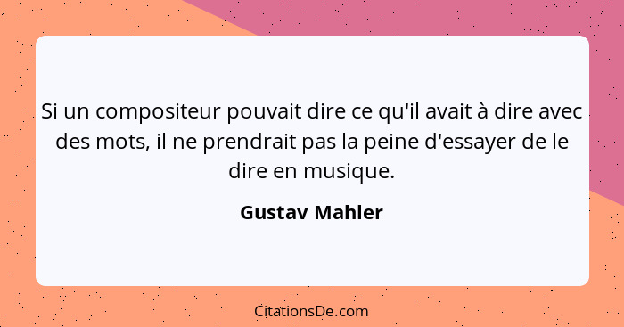 Si un compositeur pouvait dire ce qu'il avait à dire avec des mots, il ne prendrait pas la peine d'essayer de le dire en musique.... - Gustav Mahler