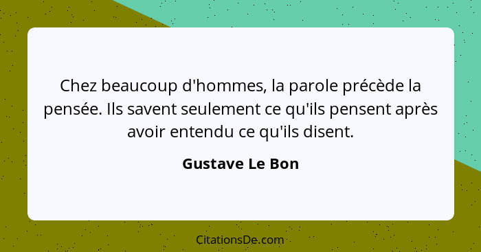 Chez beaucoup d'hommes, la parole précède la pensée. Ils savent seulement ce qu'ils pensent après avoir entendu ce qu'ils disent.... - Gustave Le Bon