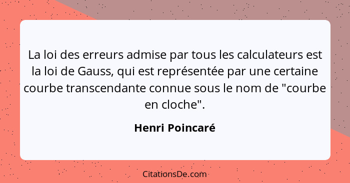 La loi des erreurs admise par tous les calculateurs est la loi de Gauss, qui est représentée par une certaine courbe transcendante co... - Henri Poincaré