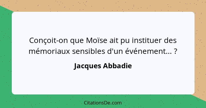 Conçoit-on que Moïse ait pu instituer des mémoriaux sensibles d'un événement... ?... - Jacques Abbadie