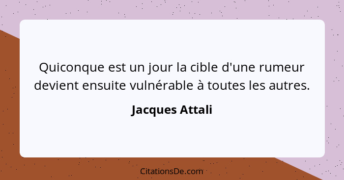 Quiconque est un jour la cible d'une rumeur devient ensuite vulnérable à toutes les autres.... - Jacques Attali