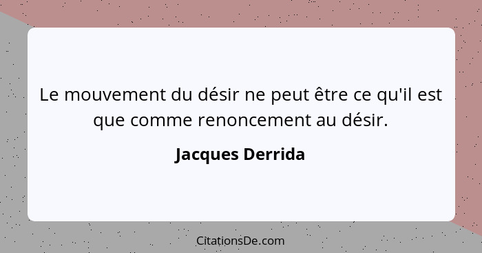 Le mouvement du désir ne peut être ce qu'il est que comme renoncement au désir.... - Jacques Derrida