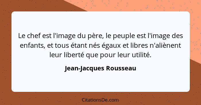 Le chef est l'image du père, le peuple est l'image des enfants, et tous étant nés égaux et libres n'aliènent leur liberté que... - Jean-Jacques Rousseau