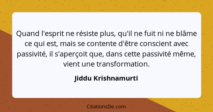 Quand l'esprit ne résiste plus, qu'il ne fuit ni ne blâme ce qui est, mais se contente d'être conscient avec passivité, il s'aper... - Jiddu Krishnamurti