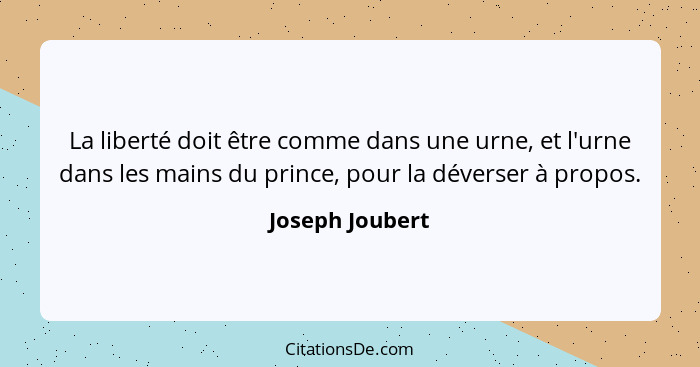 La liberté doit être comme dans une urne, et l'urne dans les mains du prince, pour la déverser à propos.... - Joseph Joubert