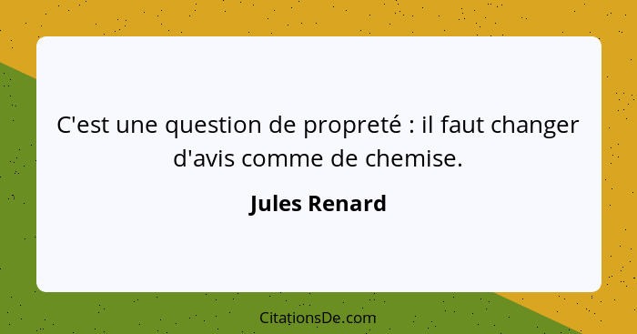 C'est une question de propreté : il faut changer d'avis comme de chemise.... - Jules Renard