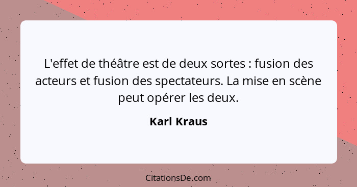 L'effet de théâtre est de deux sortes : fusion des acteurs et fusion des spectateurs. La mise en scène peut opérer les deux.... - Karl Kraus