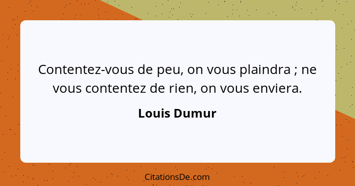 Contentez-vous de peu, on vous plaindra ; ne vous contentez de rien, on vous enviera.... - Louis Dumur