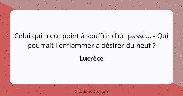 Celui qui n'eut point à souffrir d'un passé... - Qui pourrait l'enflammer à désirer du neuf ?... - Lucrèce