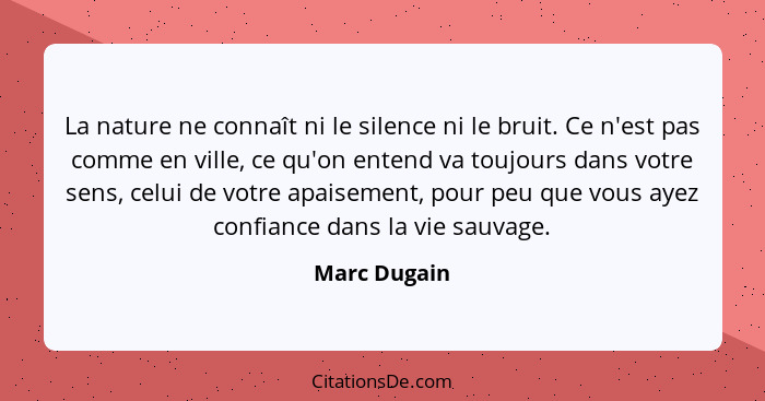 La nature ne connaît ni le silence ni le bruit. Ce n'est pas comme en ville, ce qu'on entend va toujours dans votre sens, celui de votre... - Marc Dugain