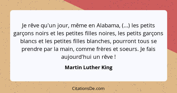 Je rêve qu'un jour, même en Alabama, (...) les petits garçons noirs et les petites filles noires, les petits garçons blancs et le... - Martin Luther King