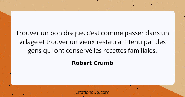 Trouver un bon disque, c'est comme passer dans un village et trouver un vieux restaurant tenu par des gens qui ont conservé les recette... - Robert Crumb