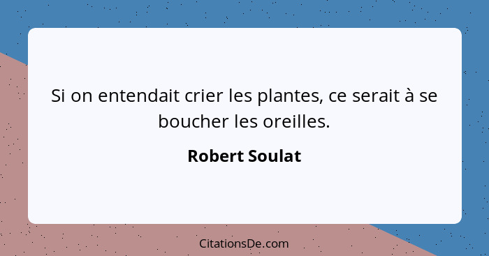 Si on entendait crier les plantes, ce serait à se boucher les oreilles.... - Robert Soulat