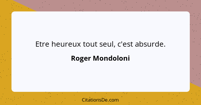 Etre heureux tout seul, c'est absurde.... - Roger Mondoloni