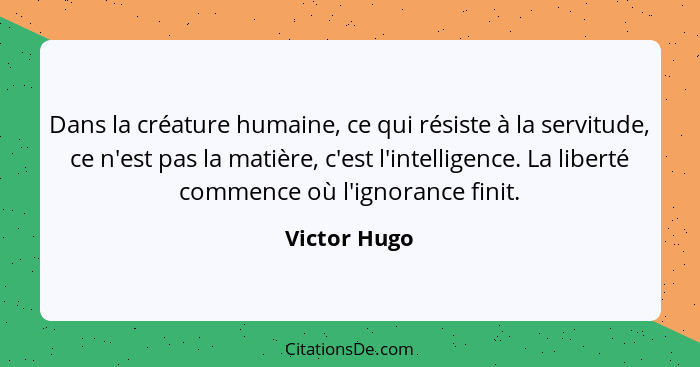 Dans la créature humaine, ce qui résiste à la servitude, ce n'est pas la matière, c'est l'intelligence. La liberté commence où l'ignoran... - Victor Hugo