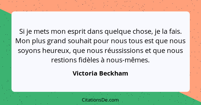 Si je mets mon esprit dans quelque chose, je la fais. Mon plus grand souhait pour nous tous est que nous soyons heureux, que nous r... - Victoria Beckham