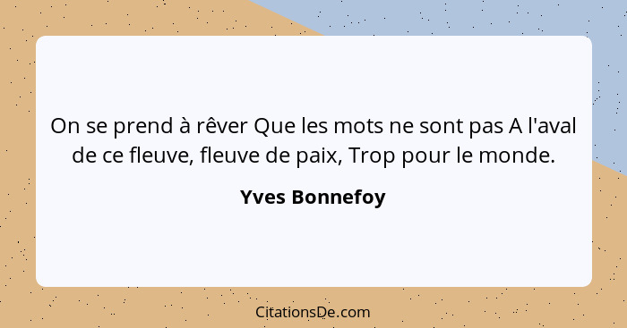 On se prend à rêver Que les mots ne sont pas A l'aval de ce fleuve, fleuve de paix, Trop pour le monde.... - Yves Bonnefoy