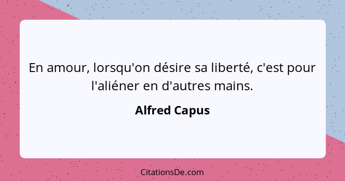 En amour, lorsqu'on désire sa liberté, c'est pour l'aliéner en d'autres mains.... - Alfred Capus