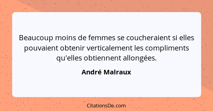 Beaucoup moins de femmes se coucheraient si elles pouvaient obtenir verticalement les compliments qu'elles obtiennent allongées.... - André Malraux
