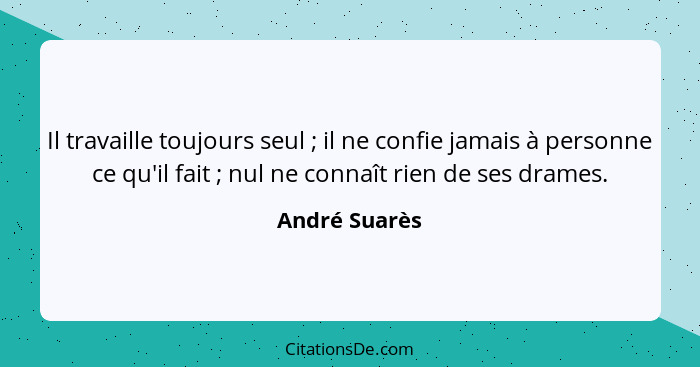 Il travaille toujours seul ; il ne confie jamais à personne ce qu'il fait ; nul ne connaît rien de ses drames.... - André Suarès