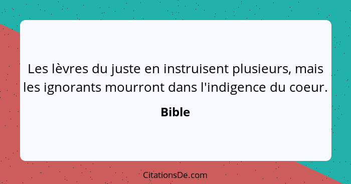 Les lèvres du juste en instruisent plusieurs, mais les ignorants mourront dans l'indigence du coeur.... - Bible