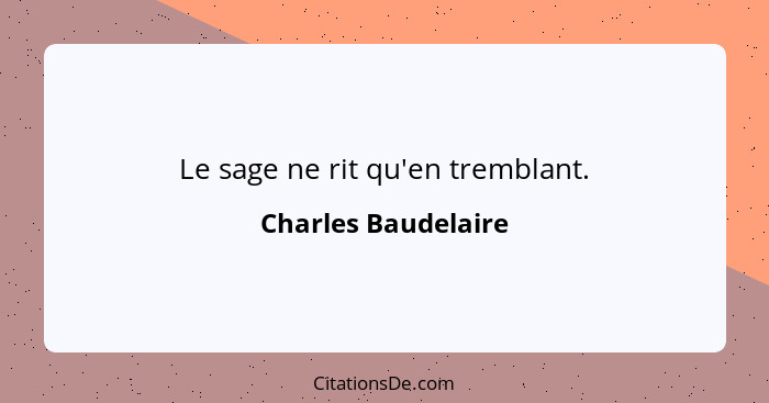 Le sage ne rit qu'en tremblant.... - Charles Baudelaire