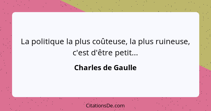 La politique la plus coûteuse, la plus ruineuse, c'est d'être petit...... - Charles de Gaulle