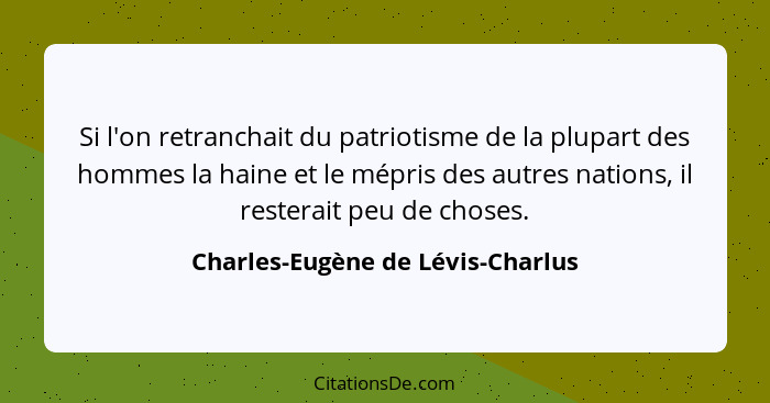 Si l'on retranchait du patriotisme de la plupart des hommes la haine et le mépris des autres nations, il resterait p... - Charles-Eugène de Lévis-Charlus