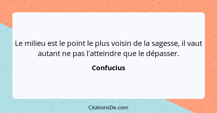 Le milieu est le point le plus voisin de la sagesse, il vaut autant ne pas l'atteindre que le dépasser.... - Confucius